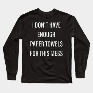 I don’t have enough paper towels for this mess Long Sleeve T-Shirt